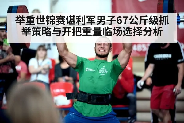 举重世锦赛谌利军男子67公斤级抓举策略与开把重量临场选择分析 | huobosports